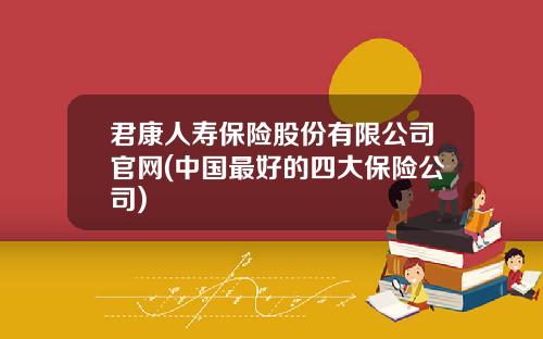 君康人寿保险股份有限公司官网(中国最好的四大保险公司)