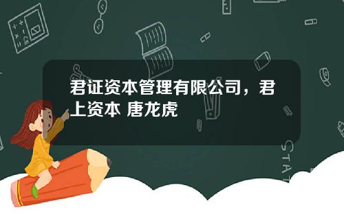 君证资本管理有限公司，君上资本 唐龙虎
