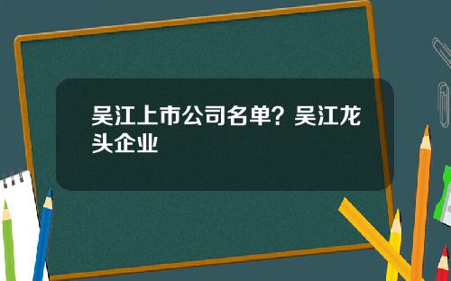 吴江上市公司名单？吴江龙头企业