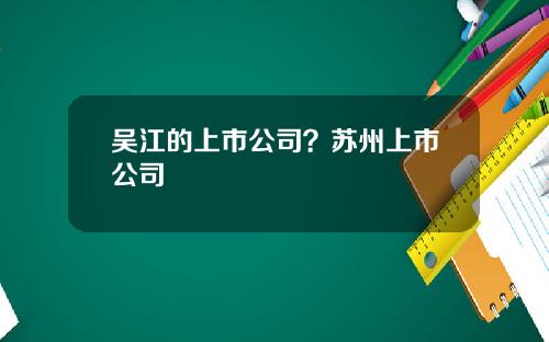 吴江的上市公司？苏州上市公司