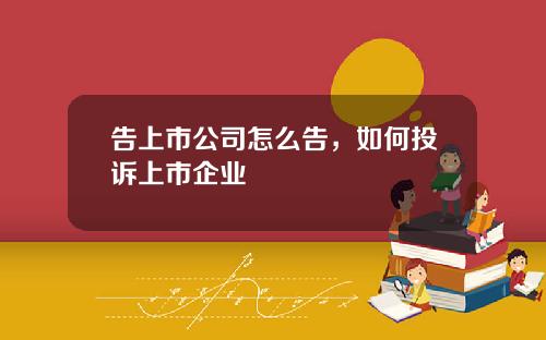 告上市公司怎么告，如何投诉上市企业