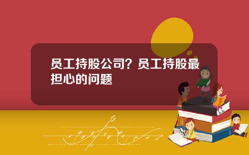 员工持股公司？员工持股最担心的问题