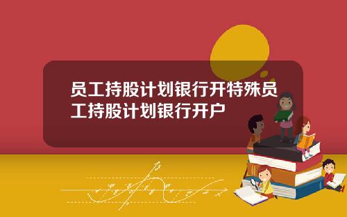 员工持股计划银行开特殊员工持股计划银行开户