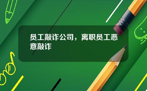 员工敲诈公司，离职员工恶意敲诈