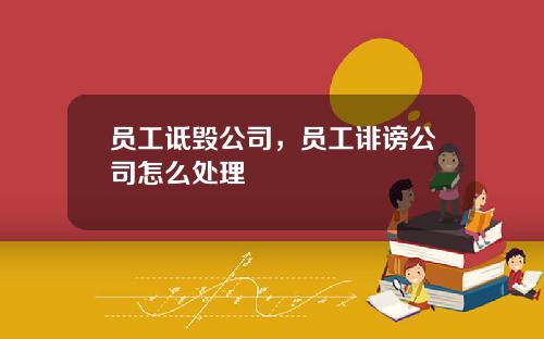 员工诋毁公司，员工诽谤公司怎么处理