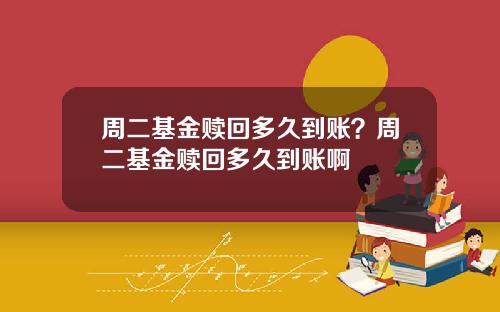 周二基金赎回多久到账？周二基金赎回多久到账啊