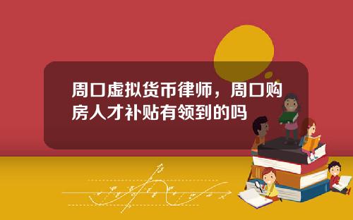 周口虚拟货币律师，周口购房人才补贴有领到的吗