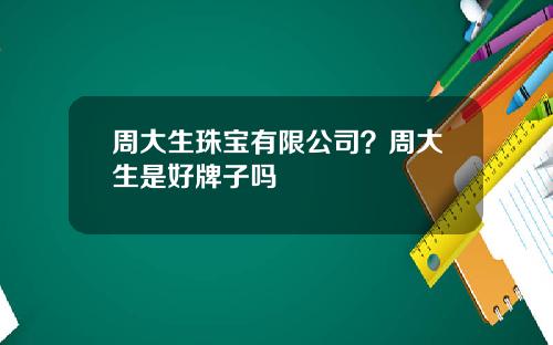 周大生珠宝有限公司？周大生是好牌子吗