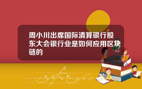 周小川出席国际清算银行股东大会银行业是如何应用区块链的