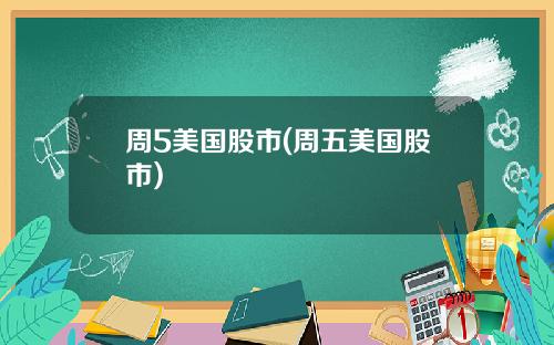 周5美国股市(周五美国股市)