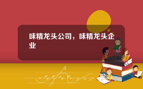味精龙头公司，味精龙头企业