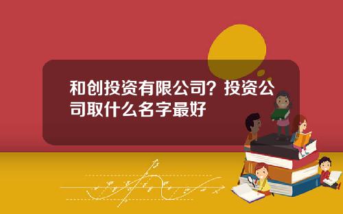 和创投资有限公司？投资公司取什么名字最好