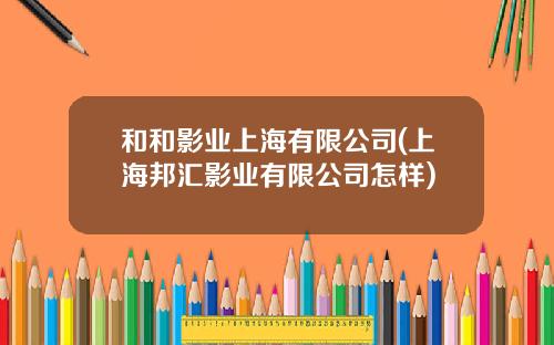 和和影业上海有限公司(上海邦汇影业有限公司怎样)