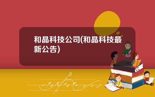 和晶科技公司(和晶科技最新公告)