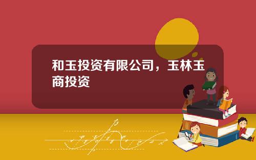 和玉投资有限公司，玉林玉商投资