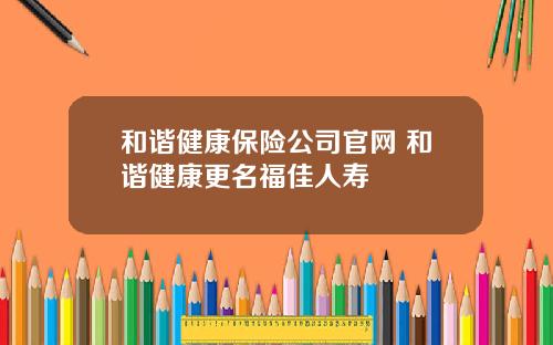 和谐健康保险公司官网 和谐健康更名福佳人寿