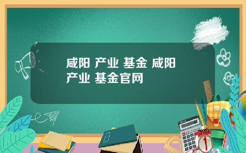 咸阳 产业 基金 咸阳 产业 基金官网