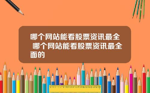 哪个网站能看股票资讯最全 哪个网站能看股票资讯最全面的