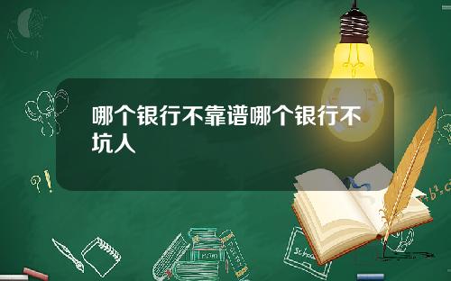 哪个银行不靠谱哪个银行不坑人