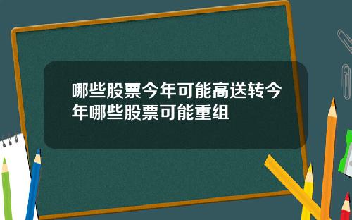 哪些股票今年可能高送转今年哪些股票可能重组