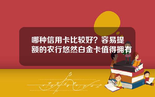 哪种信用卡比较好？容易提额的农行悠然白金卡值得拥有