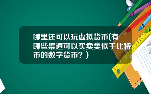 哪里还可以玩虚拟货币(有哪些渠道可以买卖类似于比特币的数字货币？)