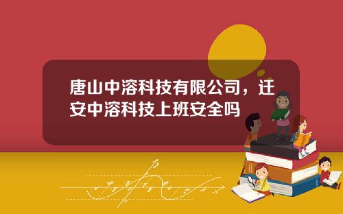 唐山中溶科技有限公司，迁安中溶科技上班安全吗