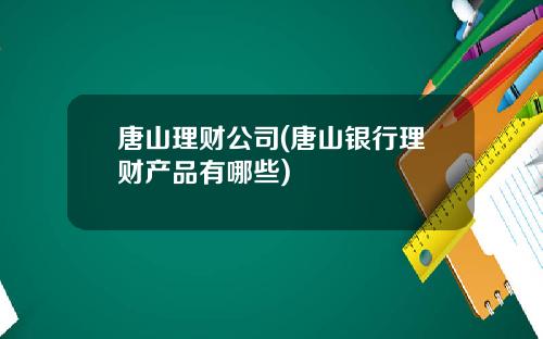 唐山理财公司(唐山银行理财产品有哪些)