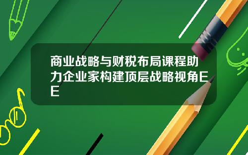 商业战略与财税布局课程助力企业家构建顶层战略视角EE