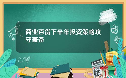 商业百货下半年投资策略攻守兼备