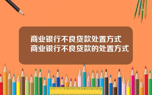 商业银行不良贷款处置方式商业银行不良贷款的处置方式