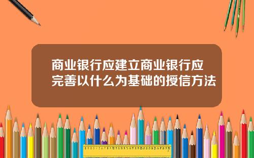 商业银行应建立商业银行应完善以什么为基础的授信方法
