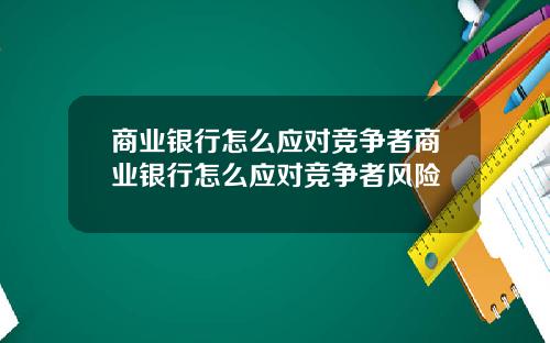商业银行怎么应对竞争者商业银行怎么应对竞争者风险