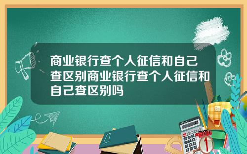 商业银行查个人征信和自己查区别商业银行查个人征信和自己查区别吗