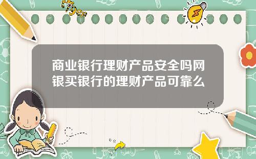 商业银行理财产品安全吗网银买银行的理财产品可靠么