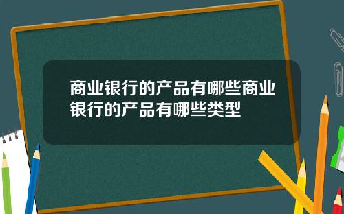商业银行的产品有哪些商业银行的产品有哪些类型