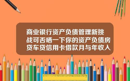 商业银行资产负债管理新挑战可否晒一下你的资产负债房贷车贷信用卡借款月与年收入