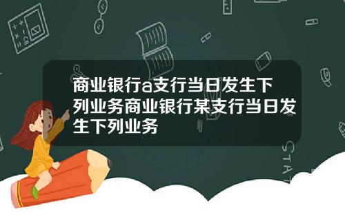 商业银行a支行当日发生下列业务商业银行某支行当日发生下列业务