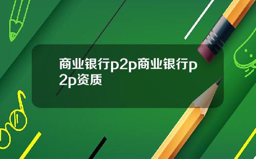 商业银行p2p商业银行p2p资质
