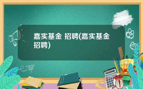 嘉实基金 招聘(嘉实基金招聘)