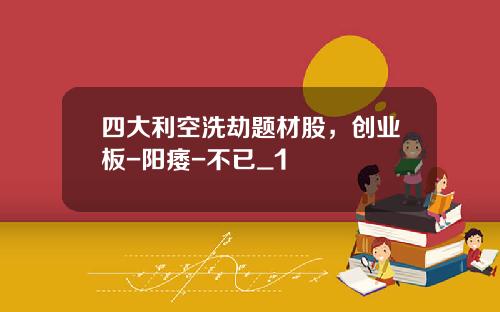 四大利空洗劫题材股，创业板-阳痿-不已_1