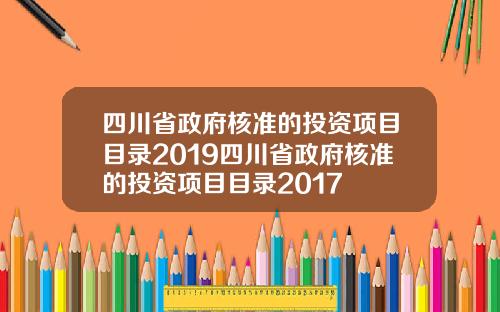四川省政府核准的投资项目目录2019四川省政府核准的投资项目目录2017