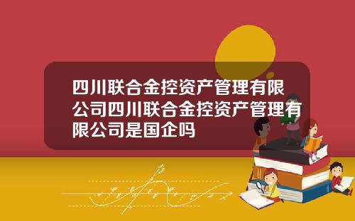 四川联合金控资产管理有限公司四川联合金控资产管理有限公司是国企吗