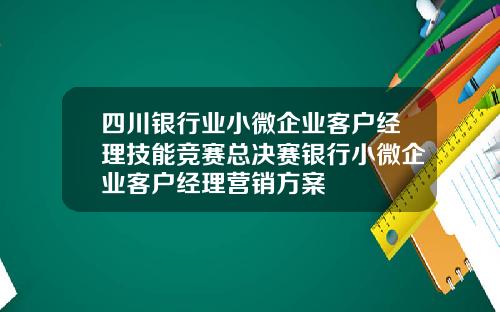 四川银行业小微企业客户经理技能竞赛总决赛银行小微企业客户经理营销方案