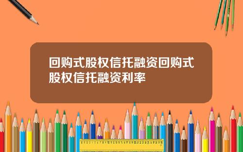 回购式股权信托融资回购式股权信托融资利率