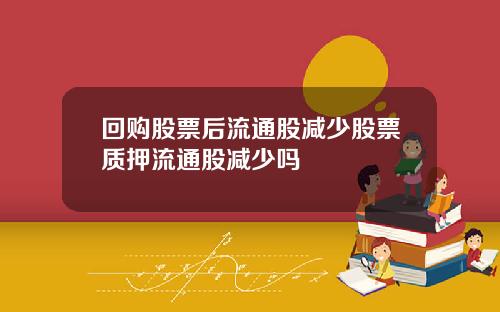 回购股票后流通股减少股票质押流通股减少吗