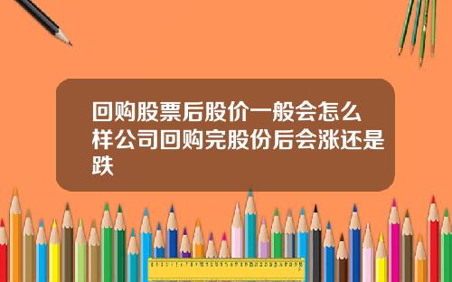 回购股票后股价一般会怎么样公司回购完股份后会涨还是跌