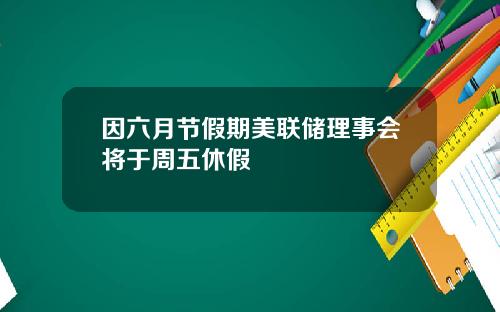 因六月节假期美联储理事会将于周五休假