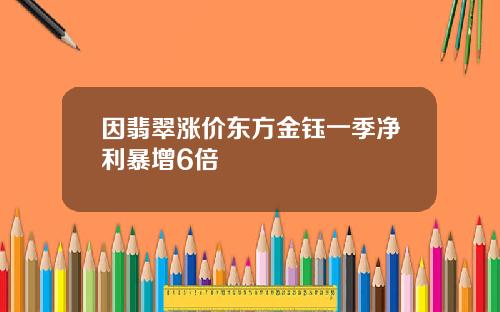 因翡翠涨价东方金钰一季净利暴增6倍
