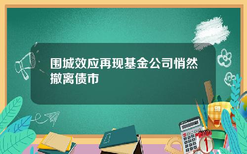 围城效应再现基金公司悄然撤离债市
